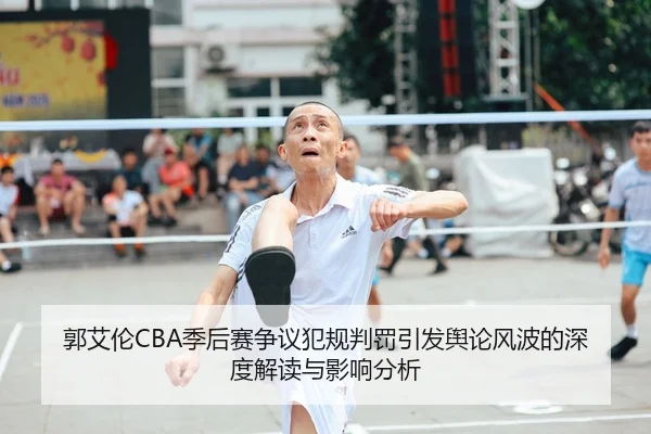 郭艾伦CBA季后赛争议犯规判罚引发舆论风波的深度解读与影响分析